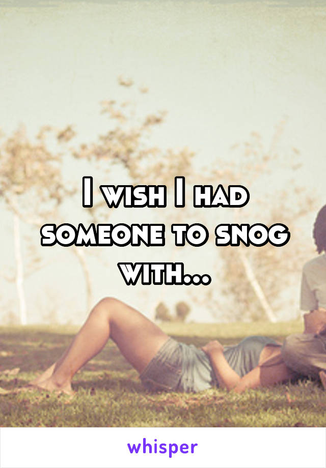 I wish I had someone to snog with...