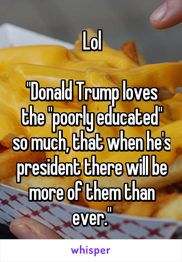 Lol

"Donald Trump loves the "poorly educated" so much, that when he's president there will be more of them than ever."