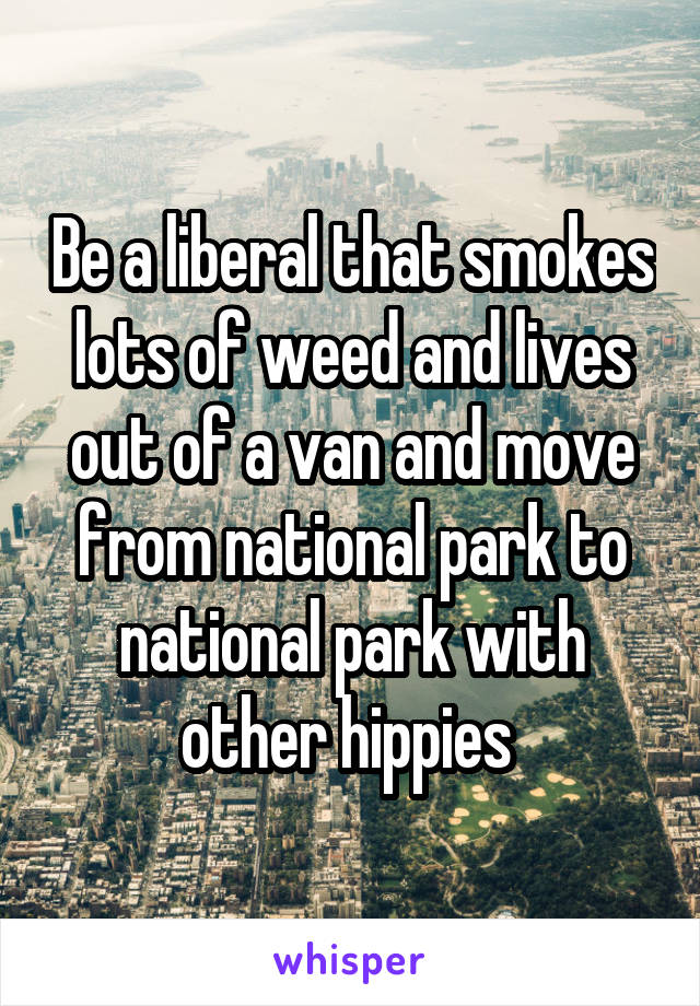 Be a liberal that smokes lots of weed and lives out of a van and move from national park to national park with other hippies 