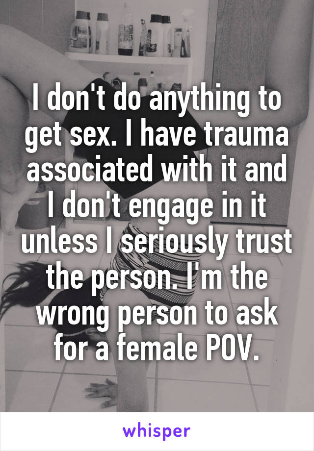 I don't do anything to get sex. I have trauma associated with it and I don't engage in it unless I seriously trust the person. I'm the wrong person to ask for a female POV.