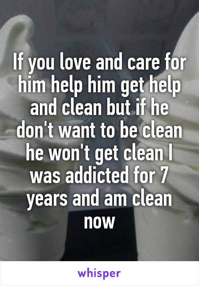 If you love and care for him help him get help and clean but if he don't want to be clean he won't get clean I was addicted for 7 years and am clean now