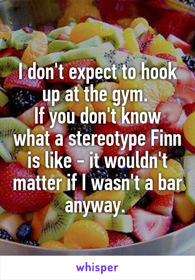 I don't expect to hook up at the gym. 
If you don't know what a stereotype Finn is like - it wouldn't matter if I wasn't a bar anyway. 