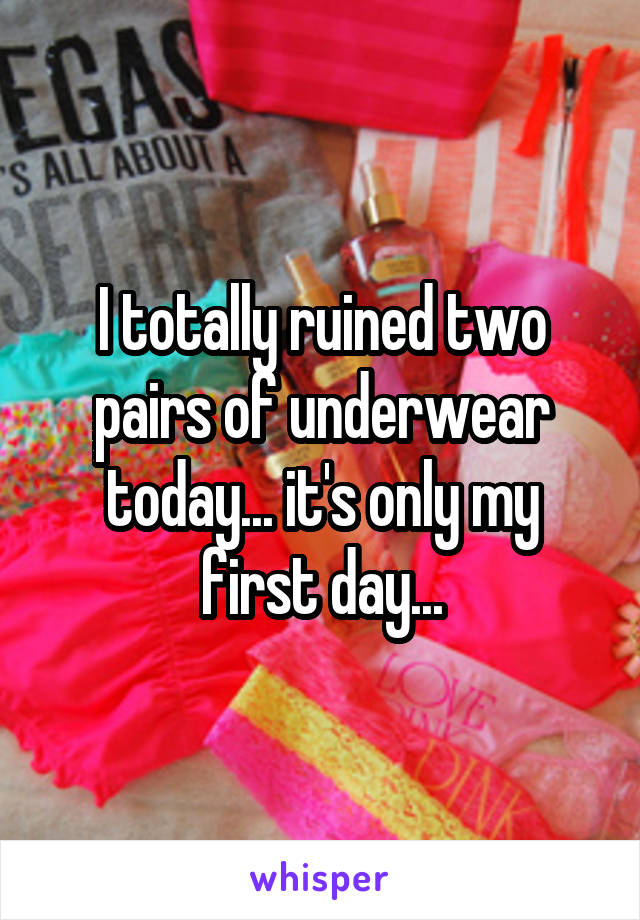 I totally ruined two pairs of underwear today... it's only my first day...