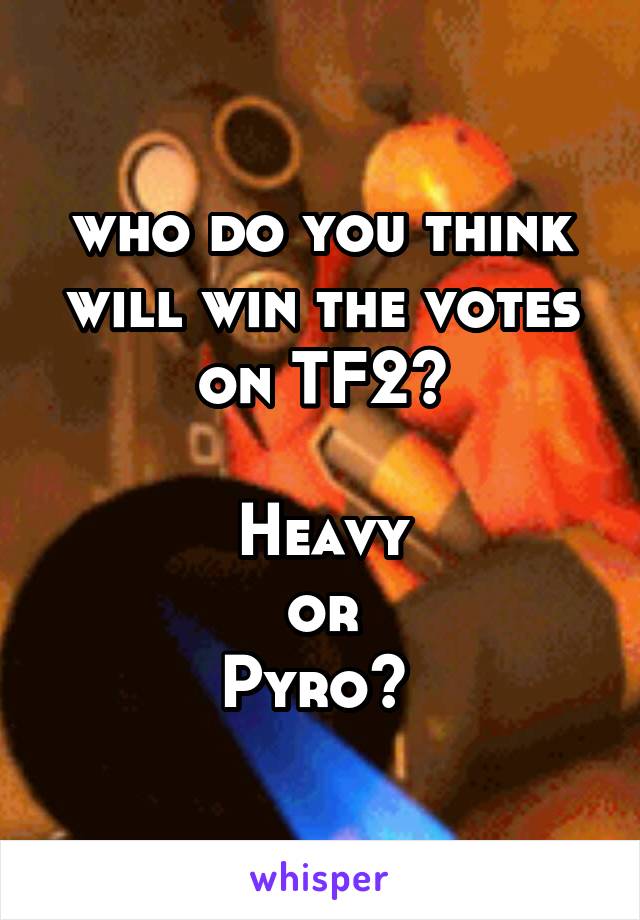 who do you think will win the votes on TF2?

Heavy
or
Pyro? 