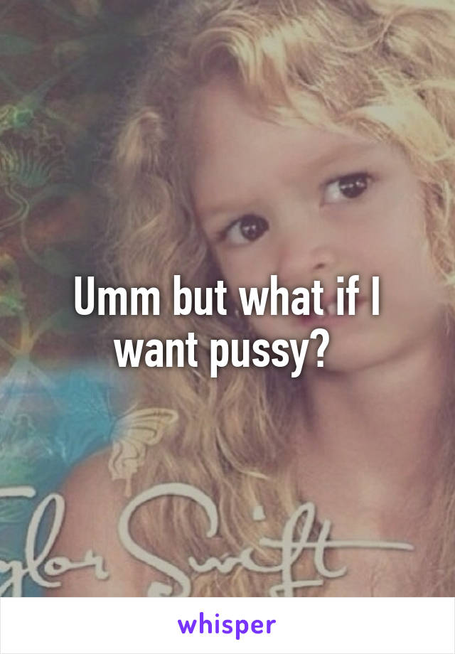 Umm but what if I want pussy? 