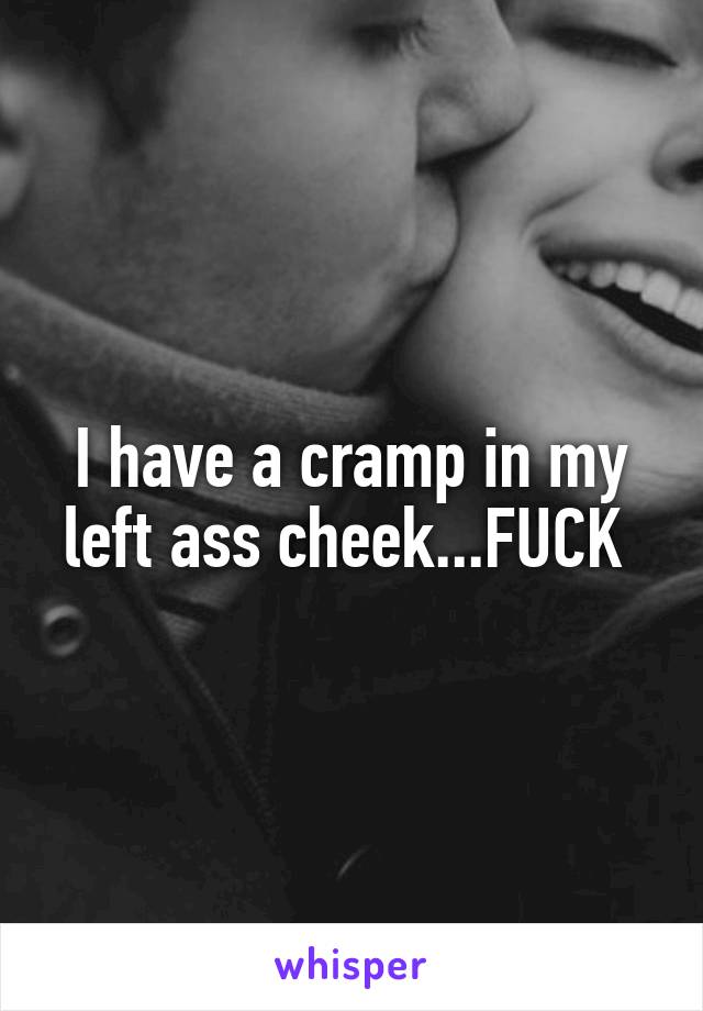 I have a cramp in my left ass cheek...FUCK 