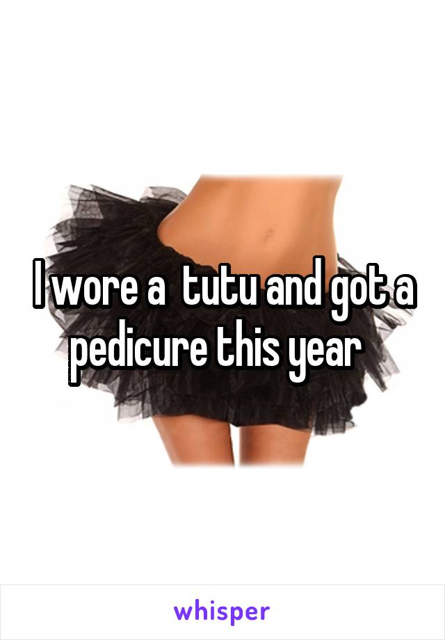 I wore a  tutu and got a pedicure this year  