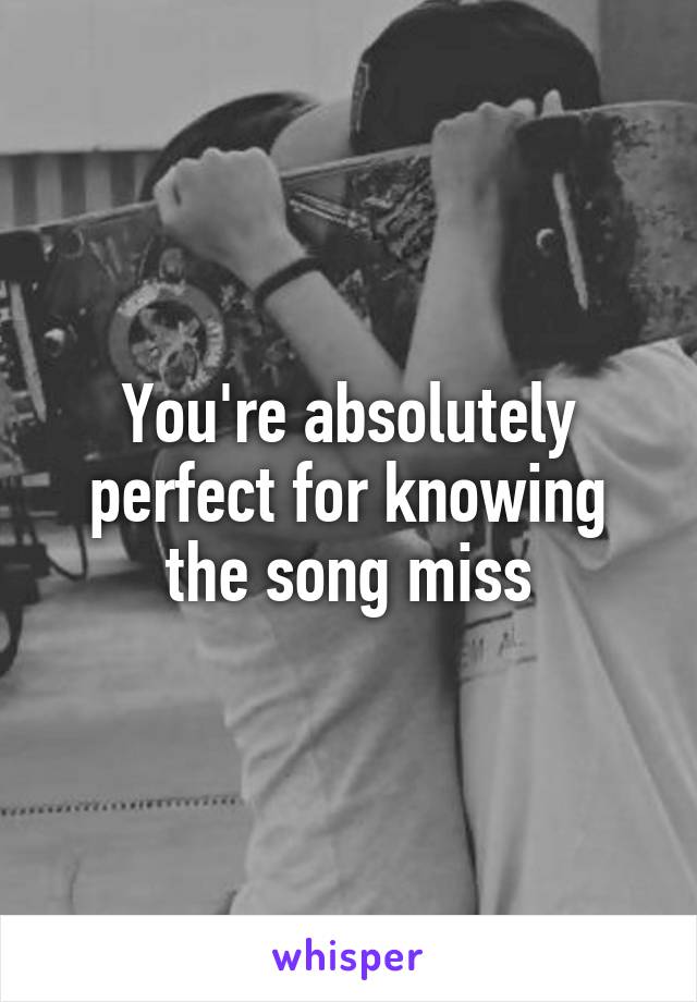 You're absolutely perfect for knowing the song miss