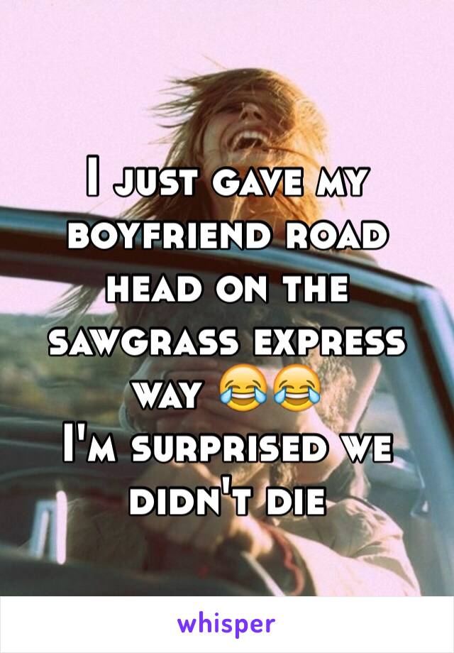 I just gave my boyfriend road head on the sawgrass express way 😂😂 
I'm surprised we didn't die