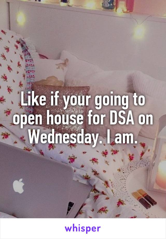 Like if your going to open house for DSA on Wednesday. I am.