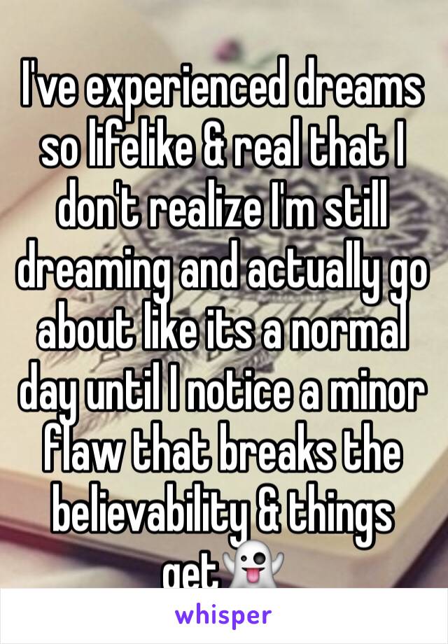 I've experienced dreams so lifelike & real that I don't realize I'm still dreaming and actually go about like its a normal day until I notice a minor flaw that breaks the believability & things get👻