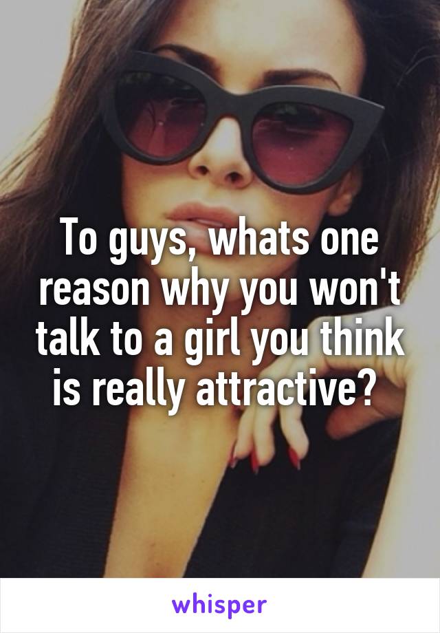 To guys, whats one reason why you won't talk to a girl you think is really attractive? 