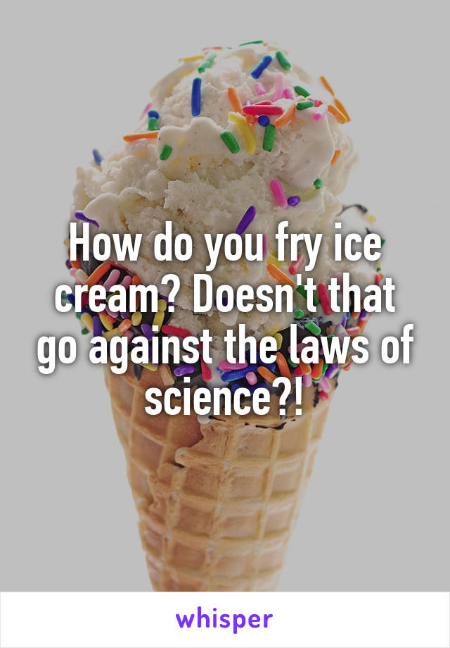 How do you fry ice cream? Doesn't that go against the laws of science?!