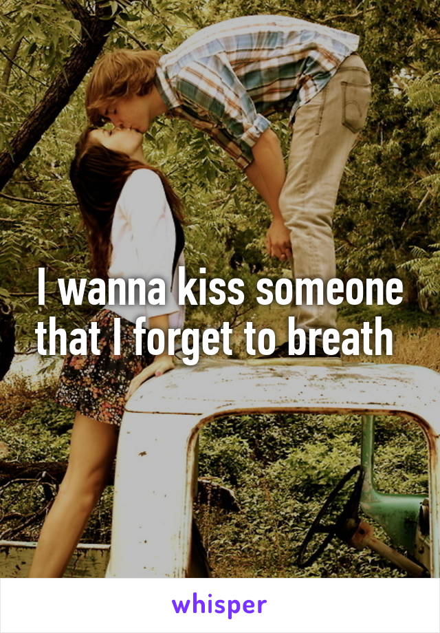 I wanna kiss someone that I forget to breath 