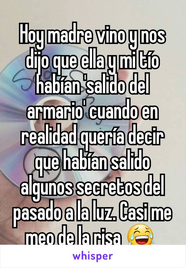 Hoy madre vino y nos dijo que ella y mi tío habían 'salido del armario' cuando en realidad quería decir que habían salido algunos secretos del pasado a la luz. Casi me meo de la risa 😂 