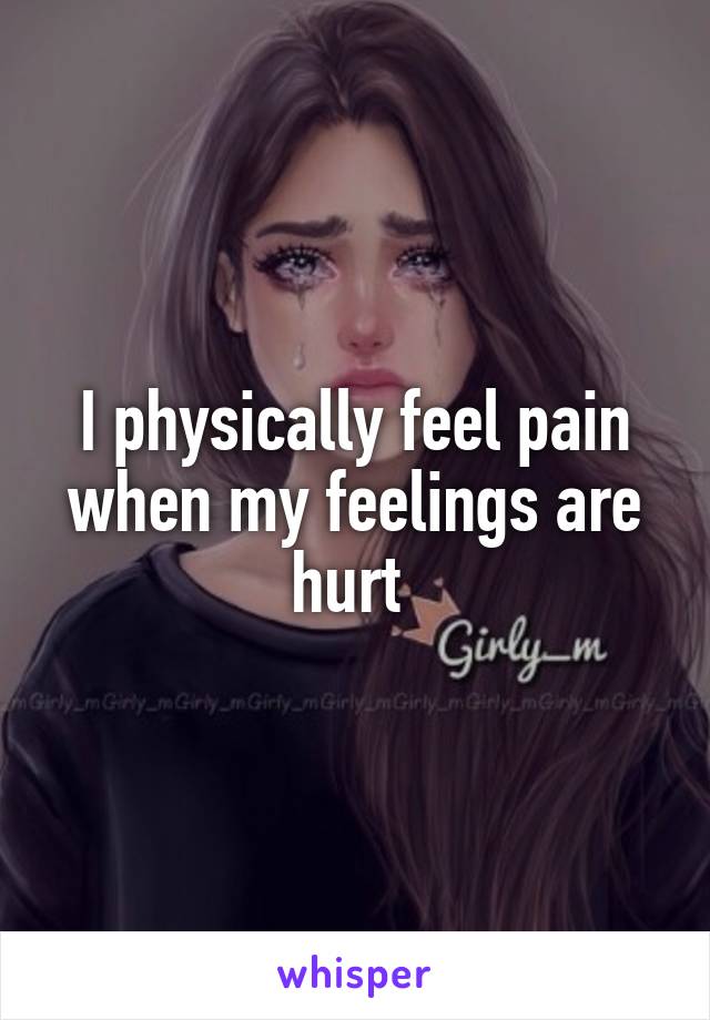 I physically feel pain when my feelings are hurt 