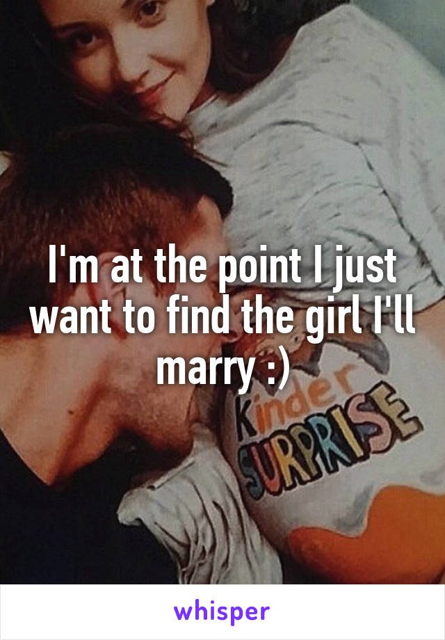 I'm at the point I just want to find the girl I'll marry :)