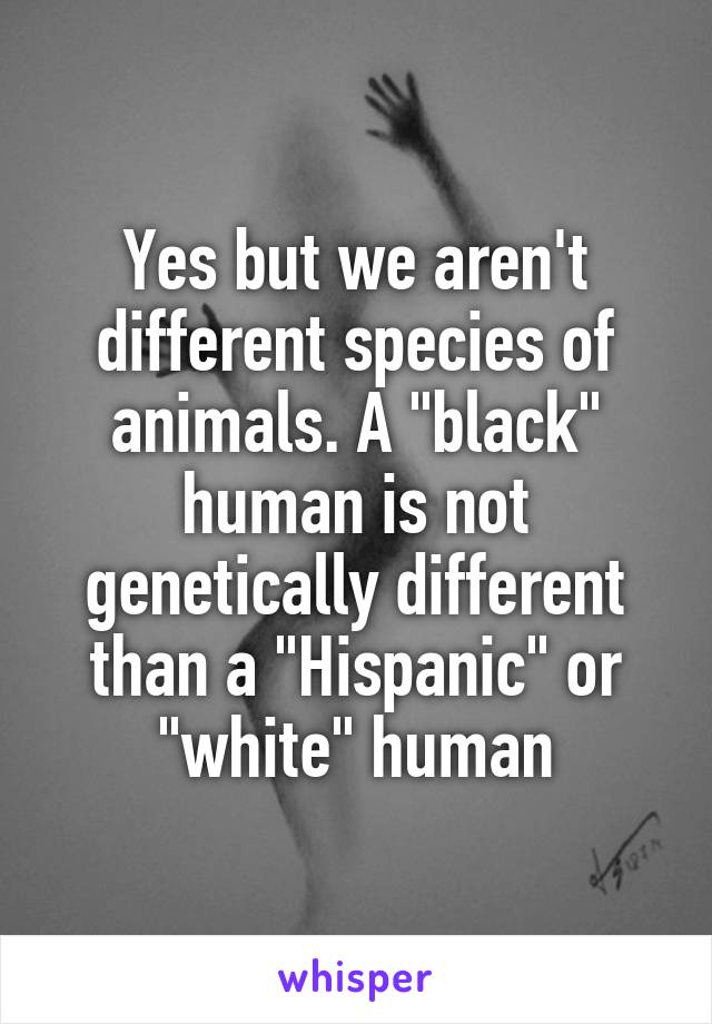 Yes but we aren't different species of animals. A "black" human is not genetically different than a "Hispanic" or "white" human