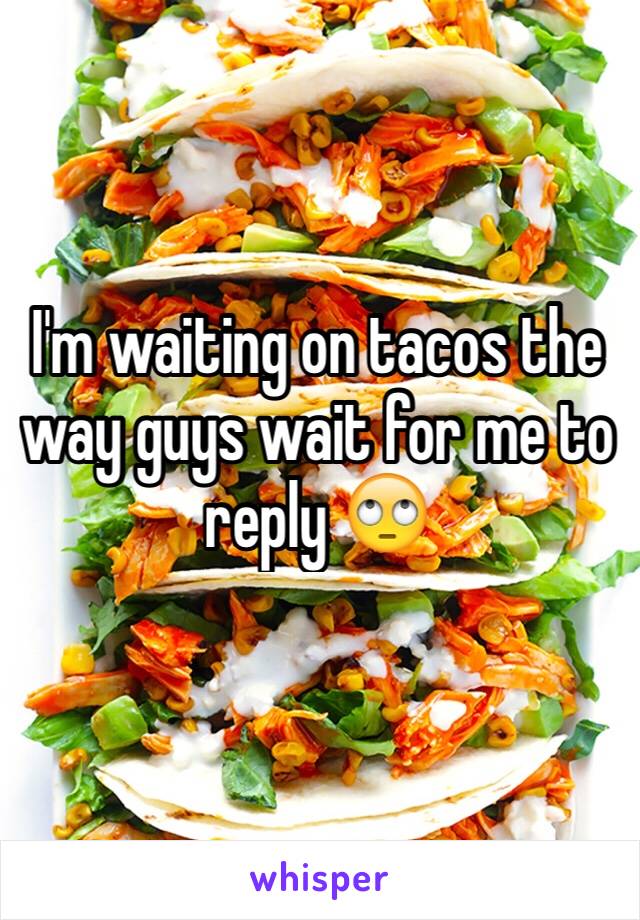 I'm waiting on tacos the way guys wait for me to reply 🙄