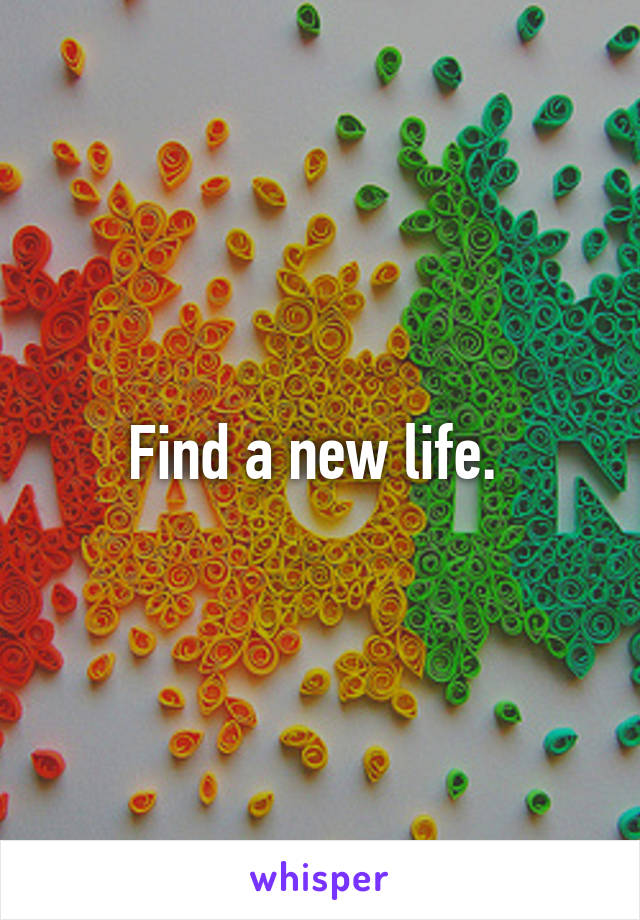 Find a new life. 