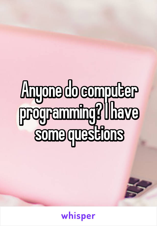 Anyone do computer programming? I have some questions