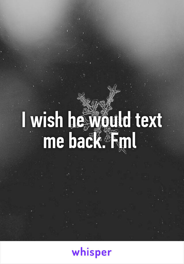 I wish he would text me back. Fml 