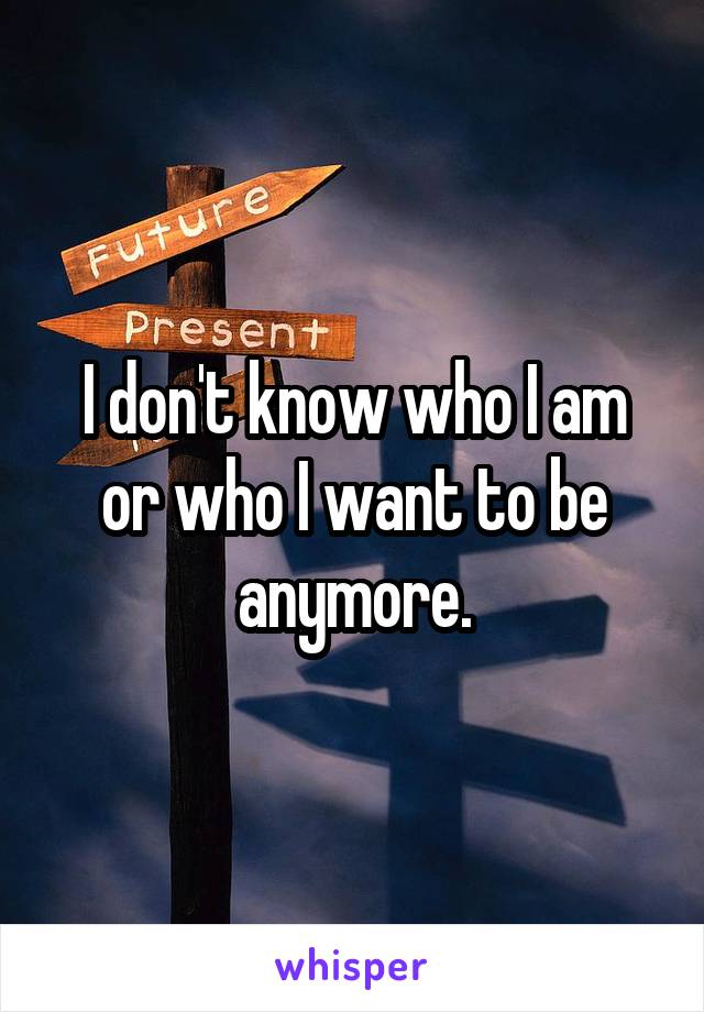 I don't know who I am or who I want to be anymore.