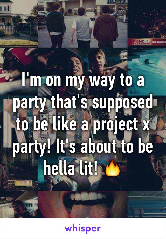 I'm on my way to a party that's supposed to be like a project x party! It's about to be hella lit! 🔥