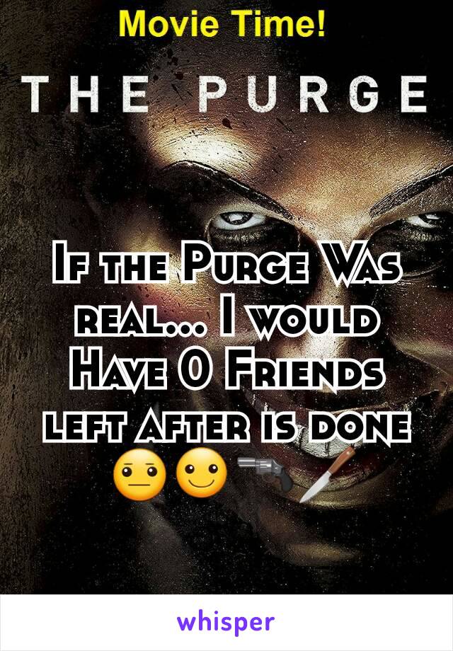 If the Purge Was real... I would Have 0 Friends left after is done
 😐☺🔫🔪
