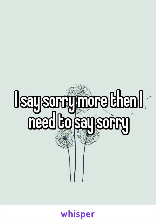 I say sorry more then I need to say sorry