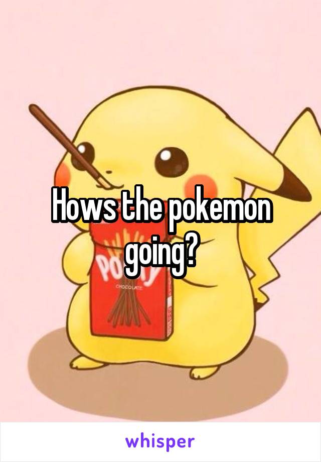 Hows the pokemon going?