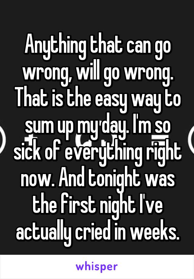 Anything that can go wrong, will go wrong. That is the easy way to sum up my day. I'm so sick of everything right now. And tonight was the first night I've actually cried in weeks.