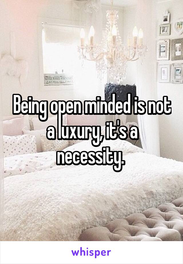 Being open minded is not a luxury, it's a necessity. 