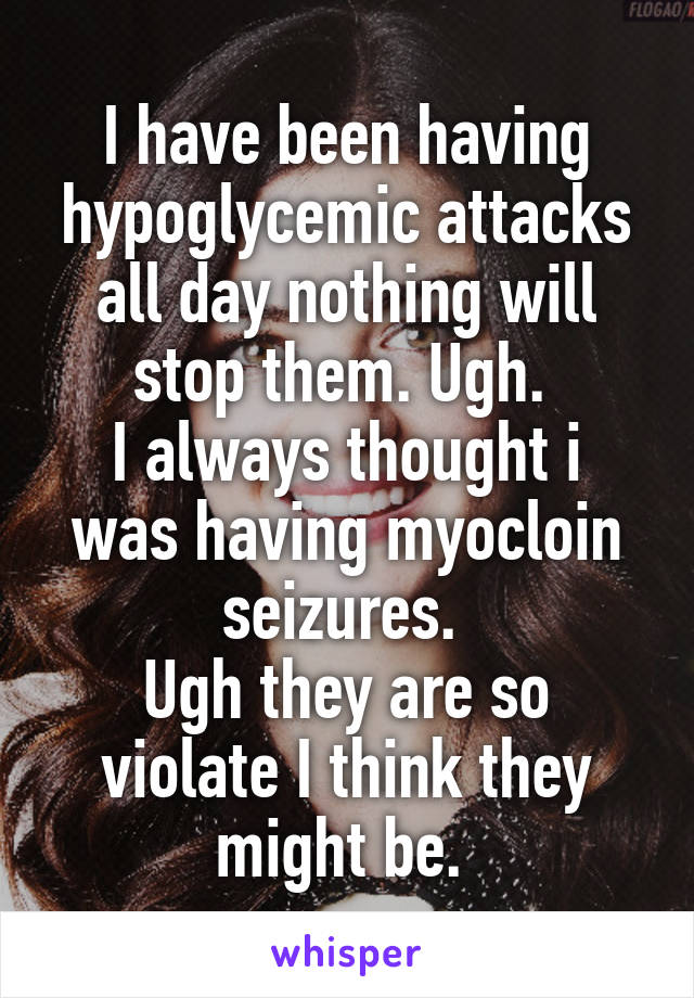 I have been having hypoglycemic attacks all day nothing will stop them. Ugh. 
I always thought i was having myocloin seizures. 
Ugh they are so violate I think they might be. 