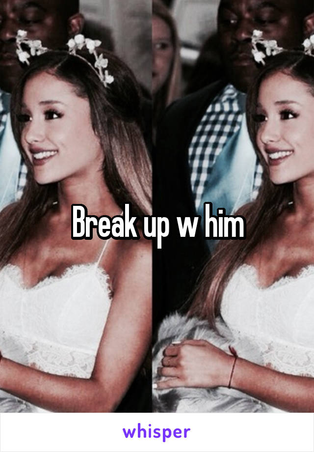 Break up w him