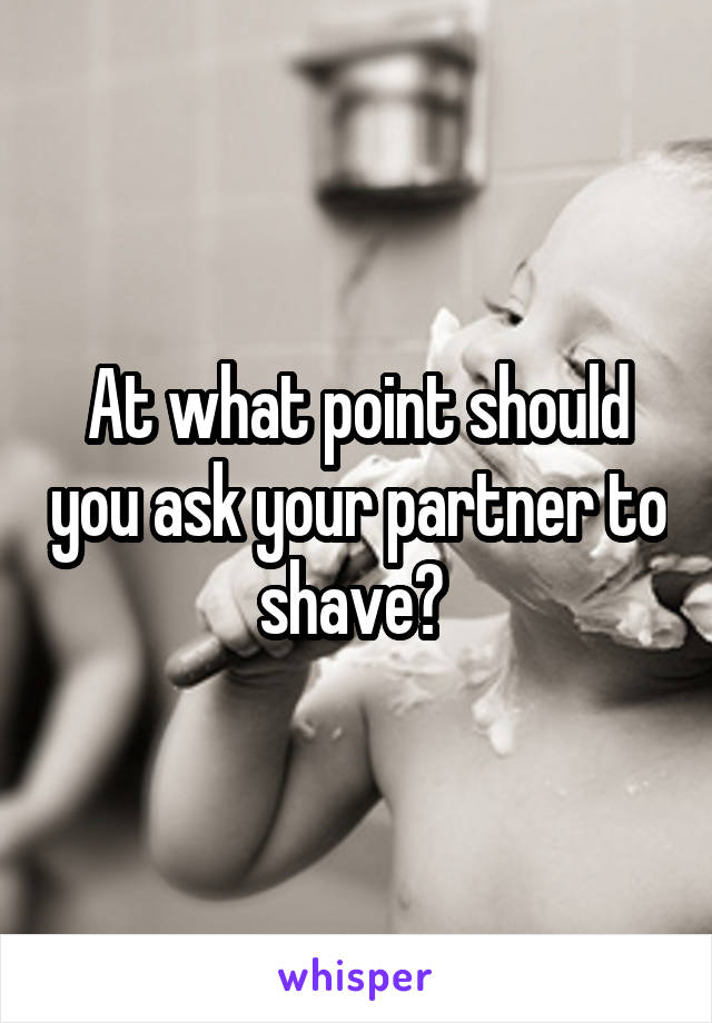 At what point should you ask your partner to shave? 