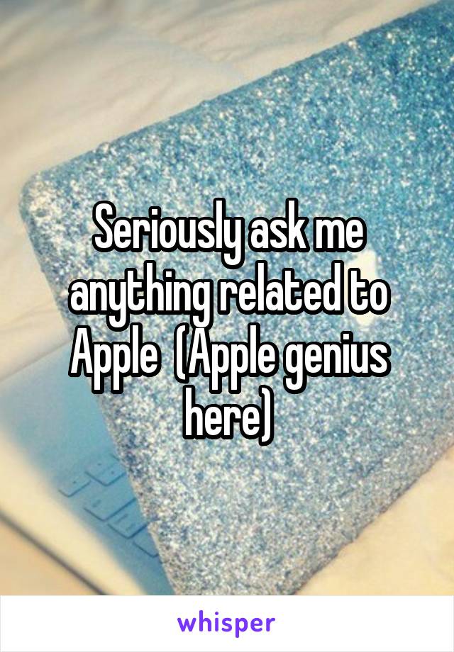 Seriously ask me anything related to Apple  (Apple genius here)