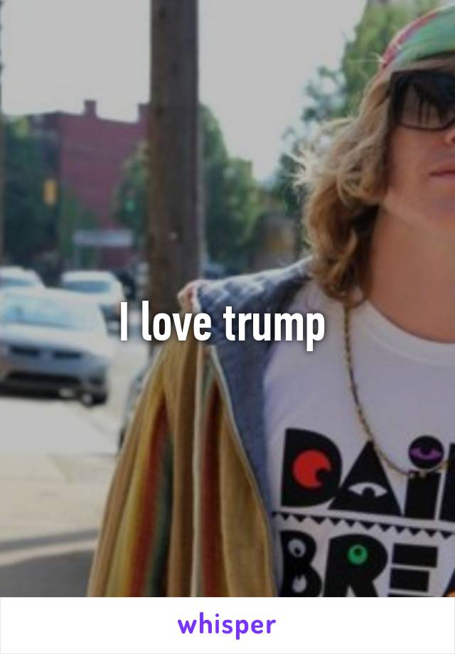 I love trump 