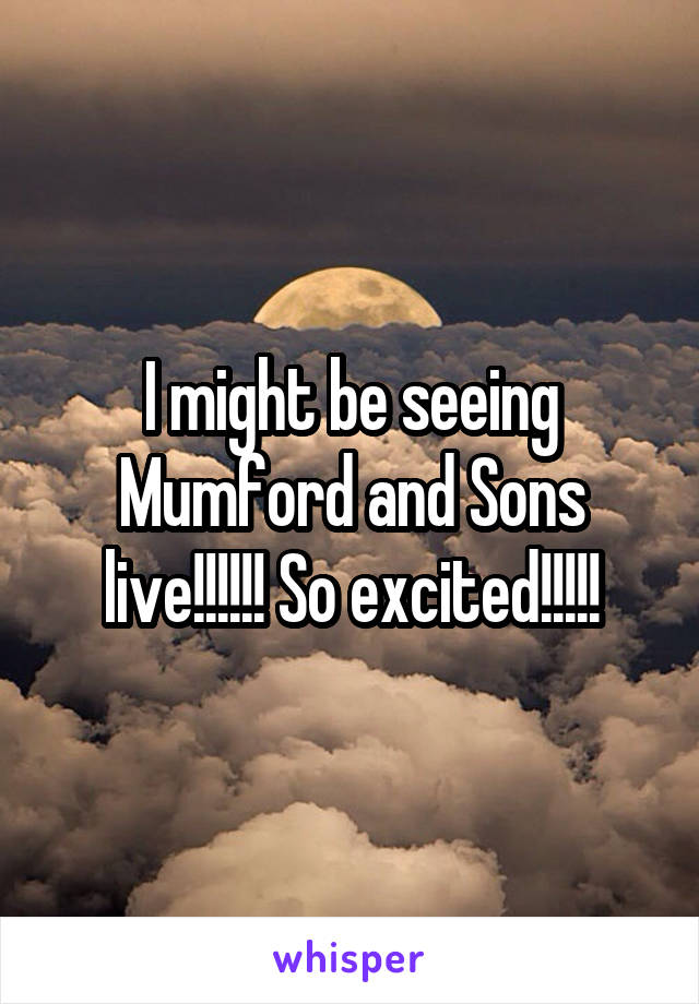 I might be seeing Mumford and Sons live!!!!!! So excited!!!!!