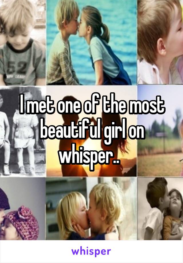 I met one of the most beautiful girl on whisper..  