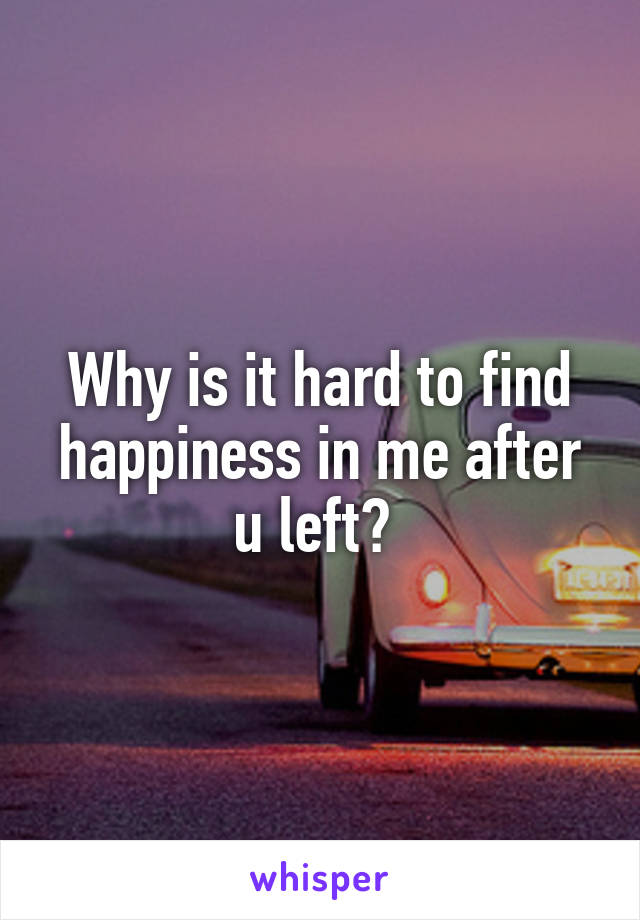 Why is it hard to find happiness in me after u left? 