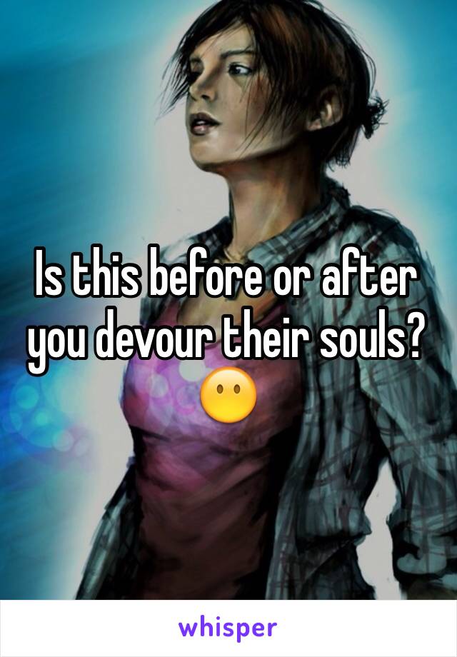 Is this before or after you devour their souls? 😶