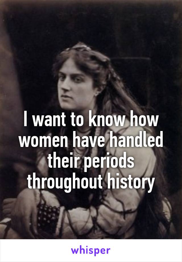 

I want to know how women have handled their periods throughout history