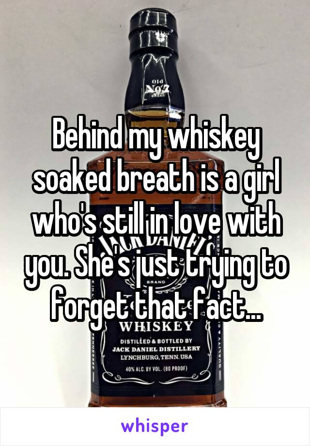 Behind my whiskey soaked breath is a girl who's still in love with you. She's just trying to forget that fact...