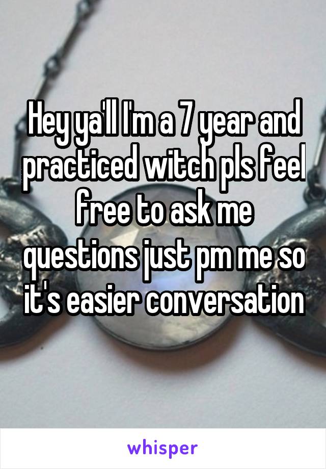 Hey ya'll I'm a 7 year and practiced witch pls feel free to ask me questions just pm me so it's easier conversation 