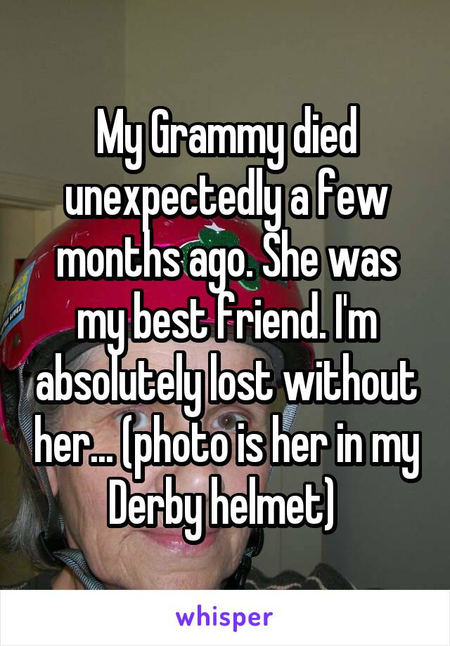 My Grammy died unexpectedly a few months ago. She was my best friend. I'm absolutely lost without her... (photo is her in my Derby helmet) 