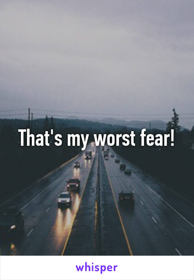 That's my worst fear!