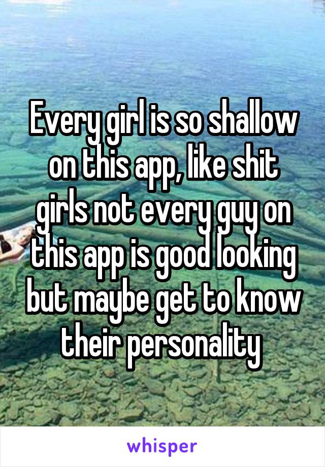 Every girl is so shallow on this app, like shit girls not every guy on this app is good looking but maybe get to know their personality 