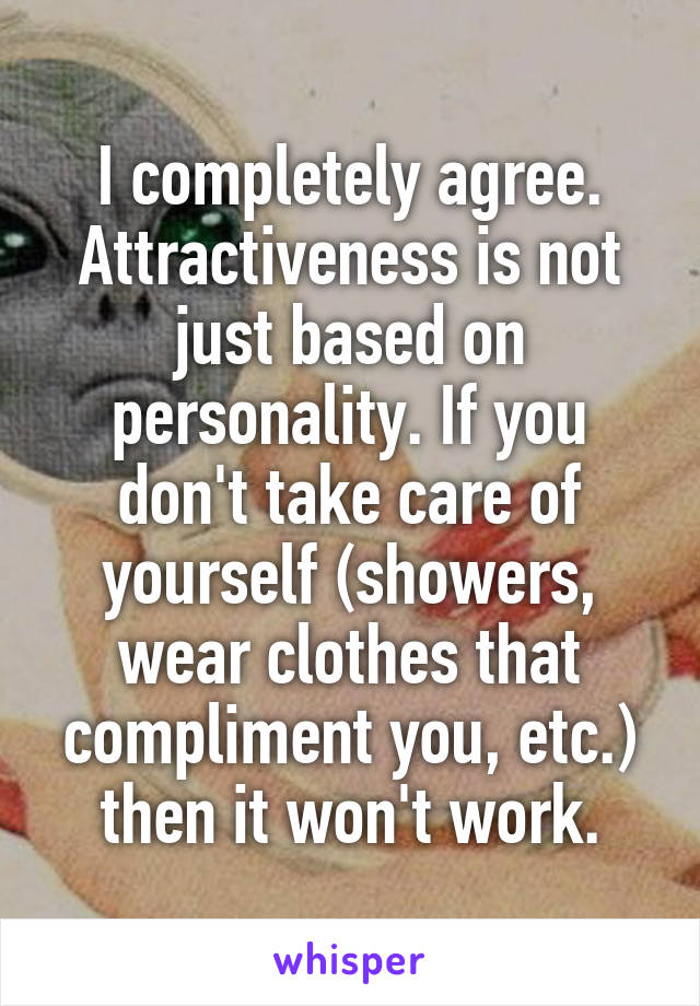 I completely agree. Attractiveness is not just based on personality. If you don't take care of yourself (showers, wear clothes that compliment you, etc.) then it won't work.