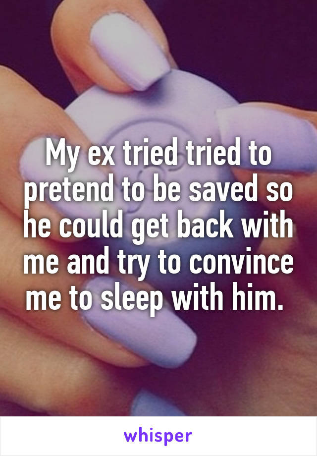 My ex tried tried to pretend to be saved so he could get back with me and try to convince me to sleep with him. 